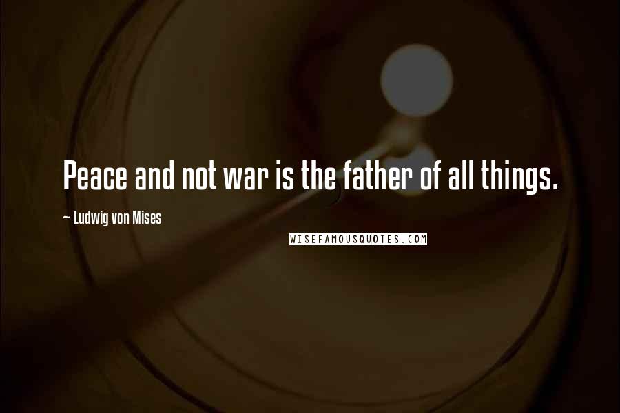 Ludwig Von Mises Quotes: Peace and not war is the father of all things.