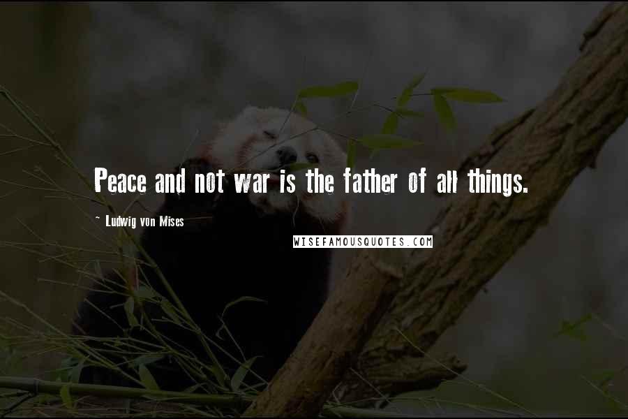 Ludwig Von Mises Quotes: Peace and not war is the father of all things.