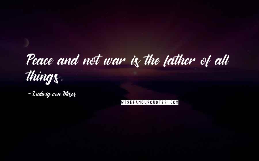 Ludwig Von Mises Quotes: Peace and not war is the father of all things.