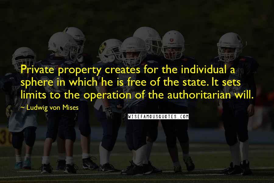 Ludwig Von Mises Quotes: Private property creates for the individual a sphere in which he is free of the state. It sets limits to the operation of the authoritarian will.