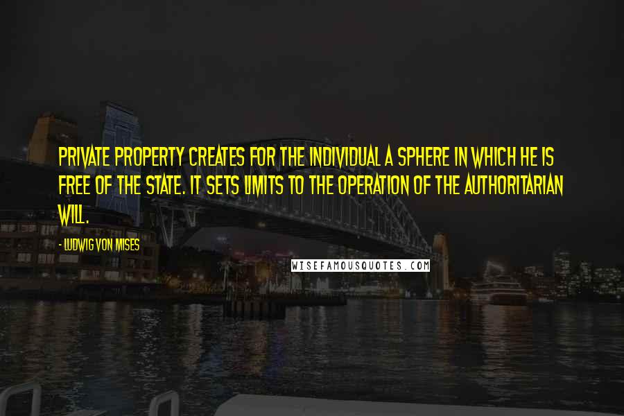 Ludwig Von Mises Quotes: Private property creates for the individual a sphere in which he is free of the state. It sets limits to the operation of the authoritarian will.