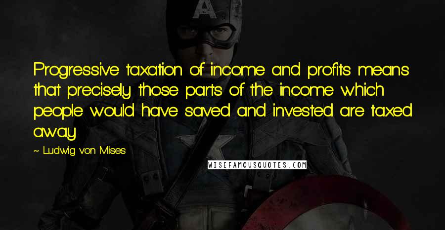 Ludwig Von Mises Quotes: Progressive taxation of income and profits means that precisely those parts of the income which people would have saved and invested are taxed away