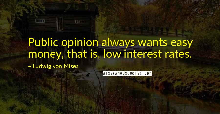 Ludwig Von Mises Quotes: Public opinion always wants easy money, that is, low interest rates.