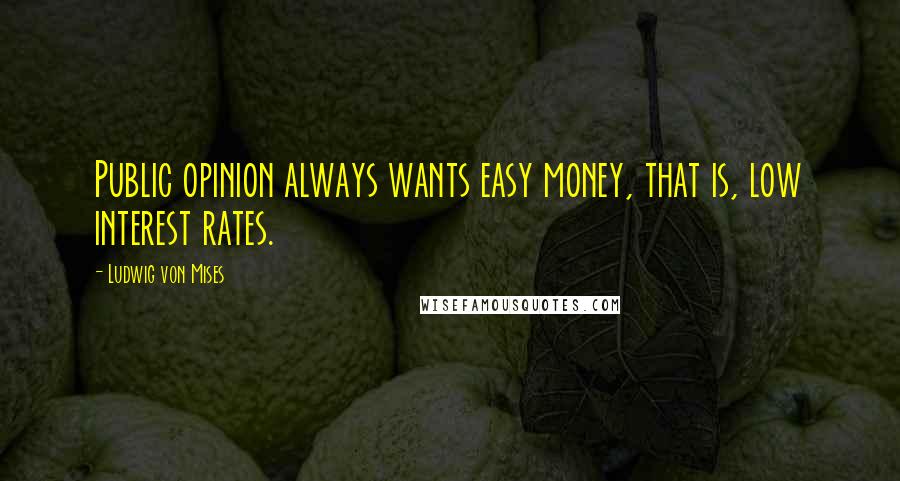 Ludwig Von Mises Quotes: Public opinion always wants easy money, that is, low interest rates.