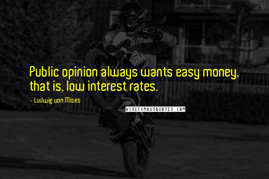Ludwig Von Mises Quotes: Public opinion always wants easy money, that is, low interest rates.