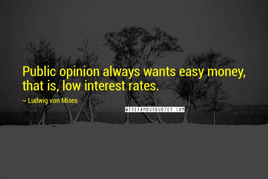 Ludwig Von Mises Quotes: Public opinion always wants easy money, that is, low interest rates.