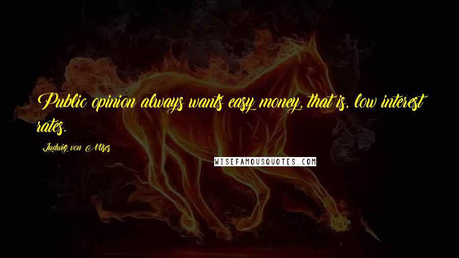 Ludwig Von Mises Quotes: Public opinion always wants easy money, that is, low interest rates.