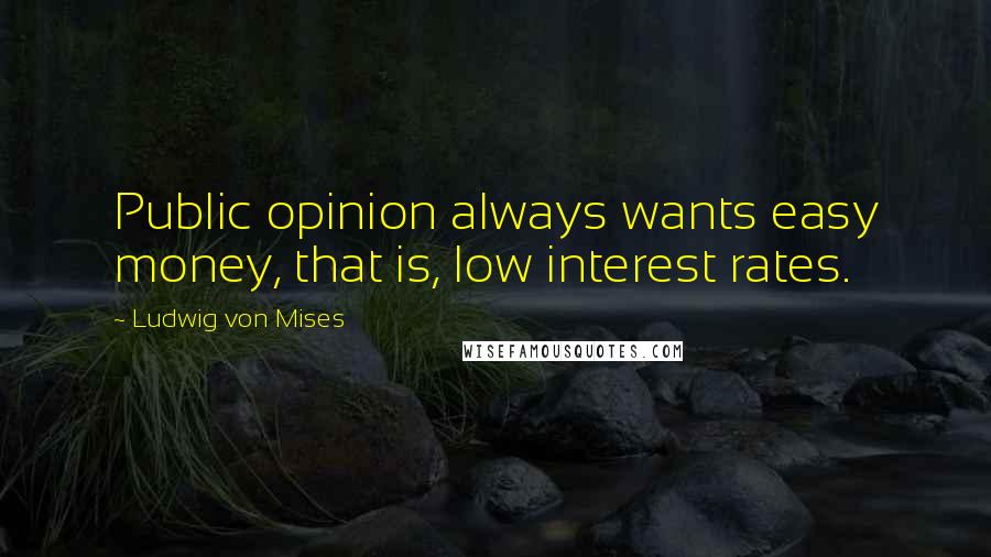 Ludwig Von Mises Quotes: Public opinion always wants easy money, that is, low interest rates.