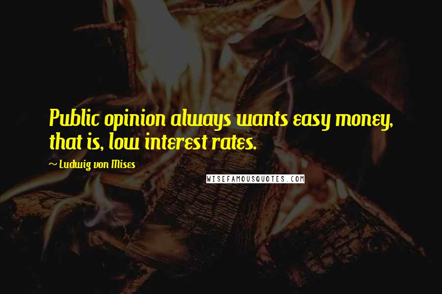 Ludwig Von Mises Quotes: Public opinion always wants easy money, that is, low interest rates.