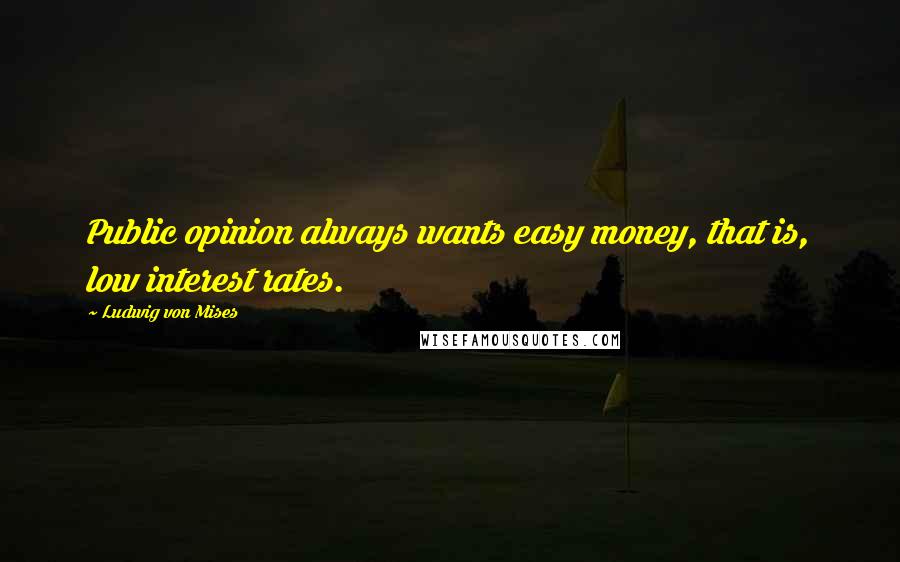 Ludwig Von Mises Quotes: Public opinion always wants easy money, that is, low interest rates.