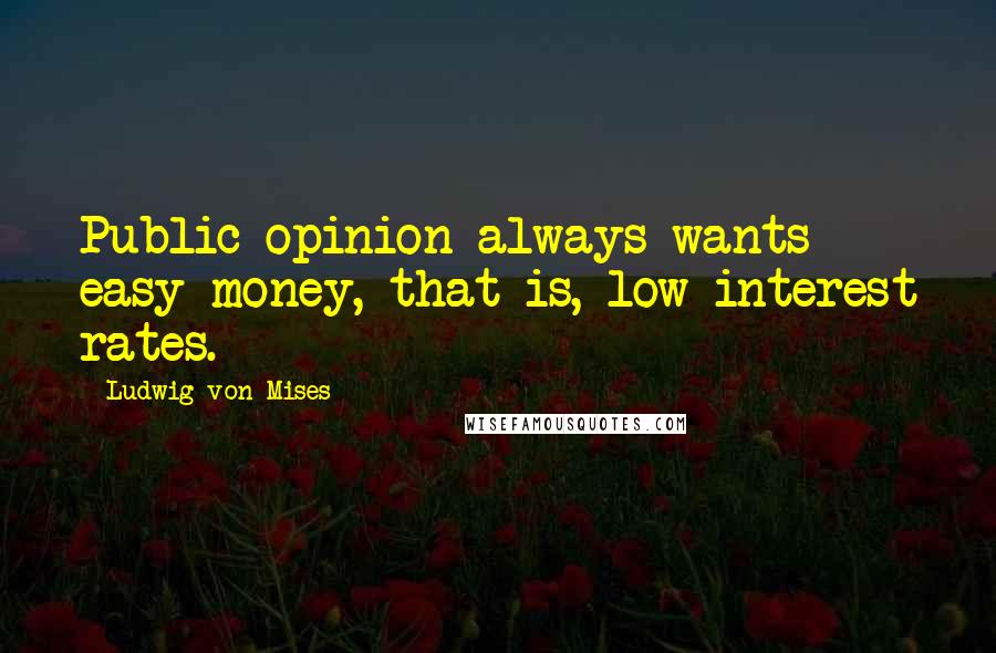 Ludwig Von Mises Quotes: Public opinion always wants easy money, that is, low interest rates.