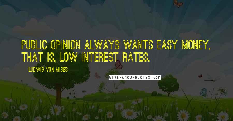 Ludwig Von Mises Quotes: Public opinion always wants easy money, that is, low interest rates.