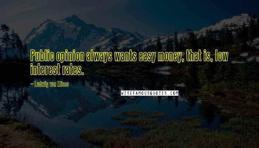 Ludwig Von Mises Quotes: Public opinion always wants easy money, that is, low interest rates.