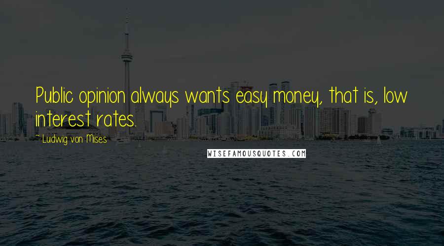 Ludwig Von Mises Quotes: Public opinion always wants easy money, that is, low interest rates.