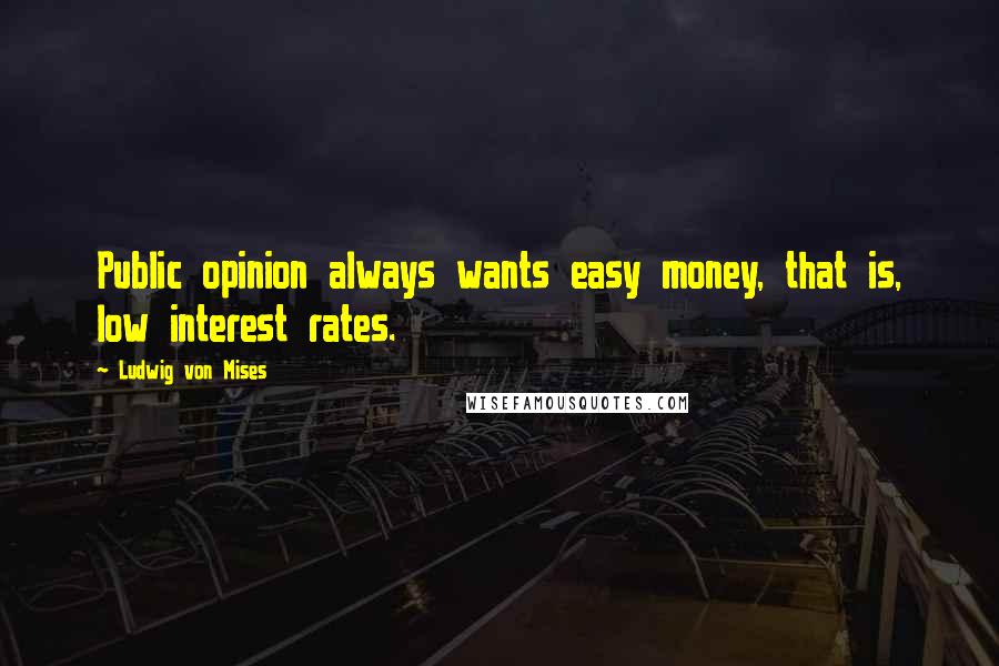 Ludwig Von Mises Quotes: Public opinion always wants easy money, that is, low interest rates.