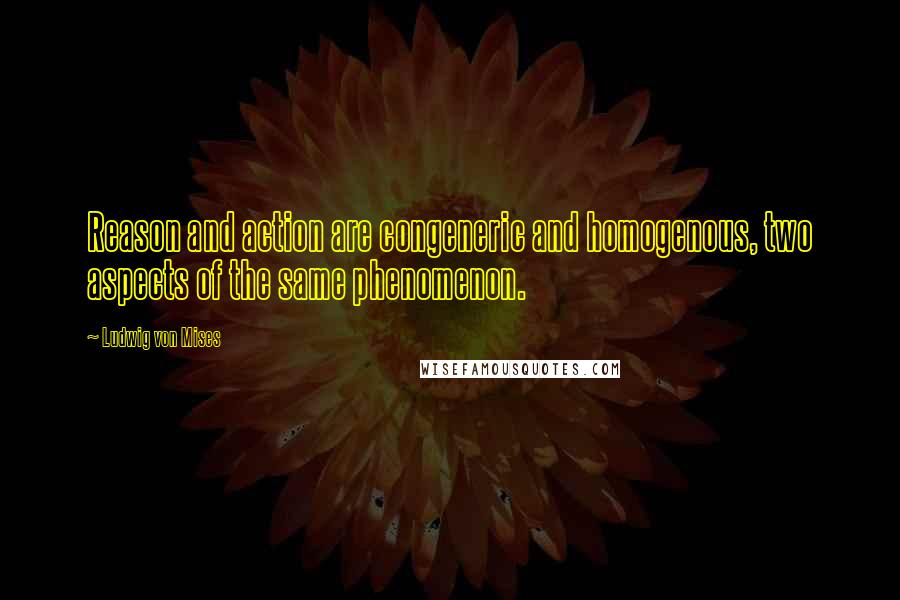 Ludwig Von Mises Quotes: Reason and action are congeneric and homogenous, two aspects of the same phenomenon.