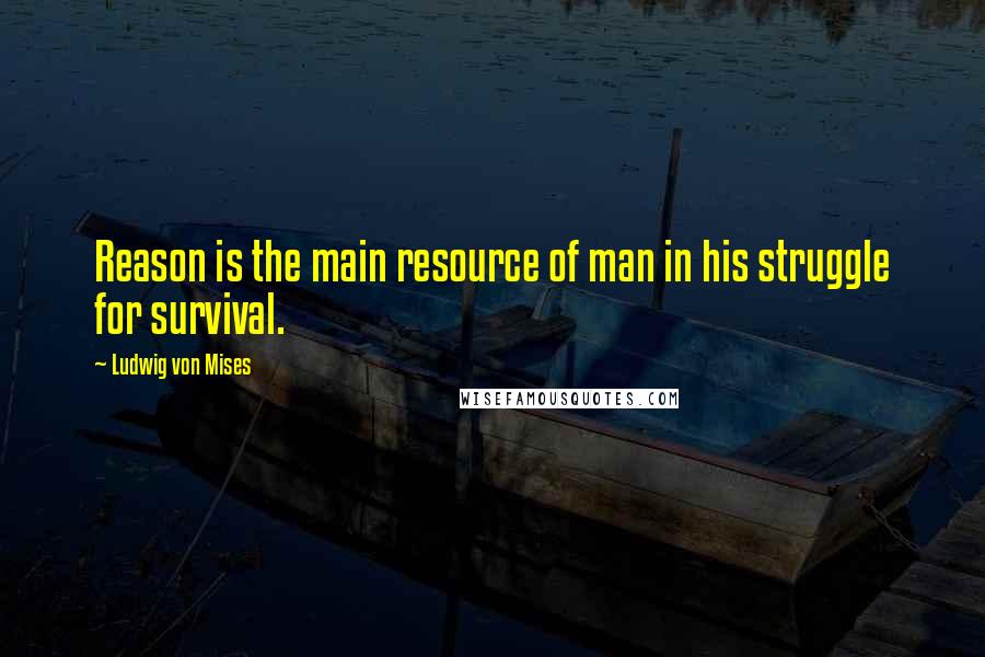 Ludwig Von Mises Quotes: Reason is the main resource of man in his struggle for survival.