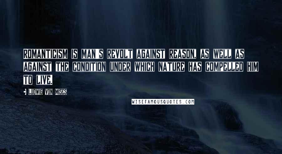 Ludwig Von Mises Quotes: Romanticism is man's revolt against reason, as well as against the condition under which nature has compelled him to live.