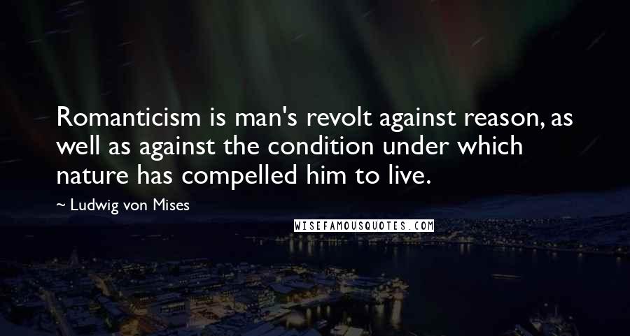 Ludwig Von Mises Quotes: Romanticism is man's revolt against reason, as well as against the condition under which nature has compelled him to live.