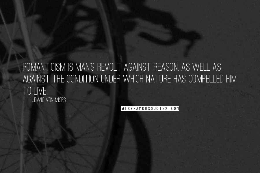 Ludwig Von Mises Quotes: Romanticism is man's revolt against reason, as well as against the condition under which nature has compelled him to live.