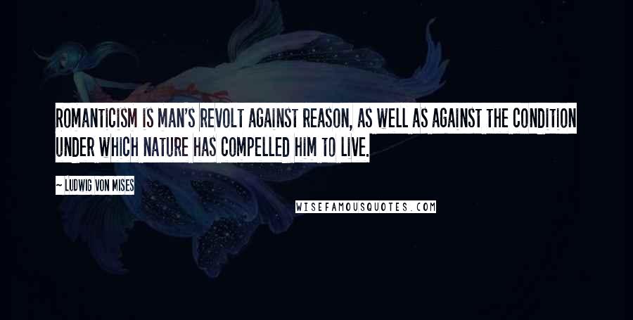 Ludwig Von Mises Quotes: Romanticism is man's revolt against reason, as well as against the condition under which nature has compelled him to live.