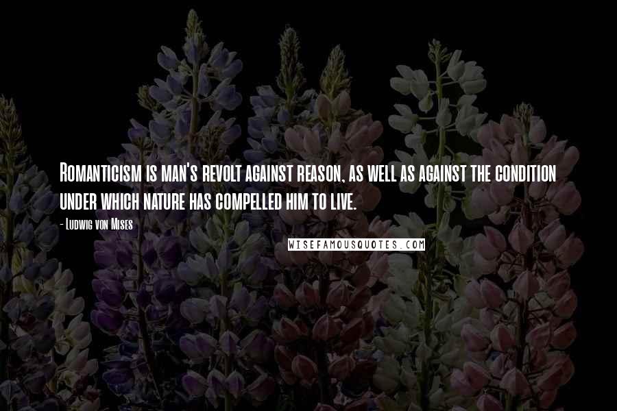 Ludwig Von Mises Quotes: Romanticism is man's revolt against reason, as well as against the condition under which nature has compelled him to live.