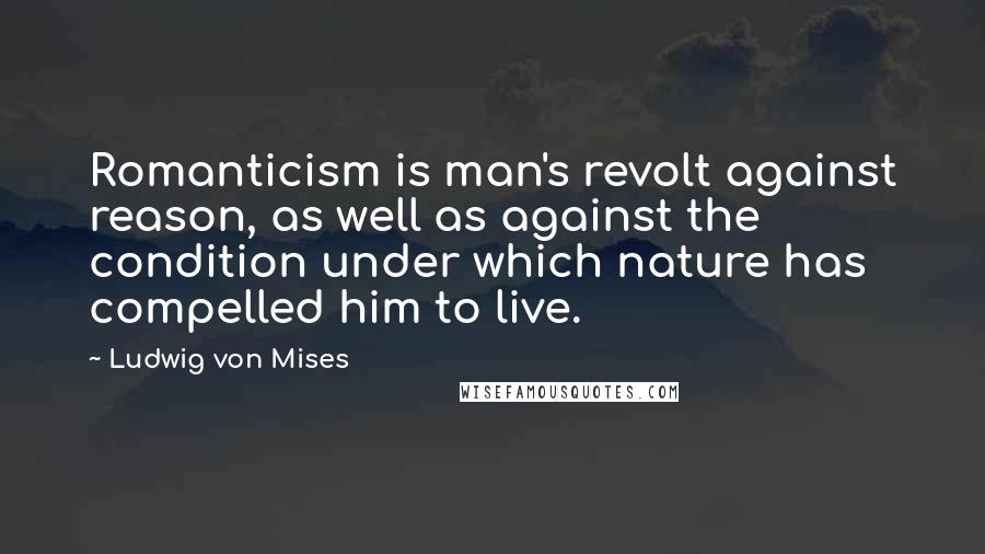 Ludwig Von Mises Quotes: Romanticism is man's revolt against reason, as well as against the condition under which nature has compelled him to live.