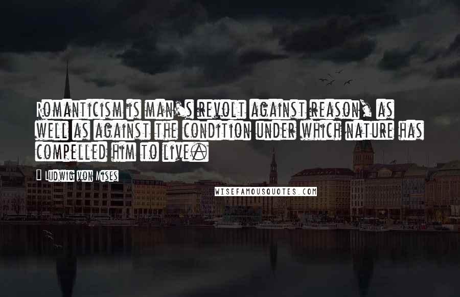 Ludwig Von Mises Quotes: Romanticism is man's revolt against reason, as well as against the condition under which nature has compelled him to live.
