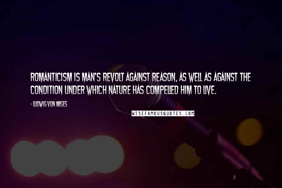 Ludwig Von Mises Quotes: Romanticism is man's revolt against reason, as well as against the condition under which nature has compelled him to live.