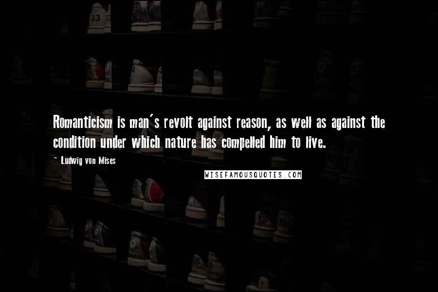 Ludwig Von Mises Quotes: Romanticism is man's revolt against reason, as well as against the condition under which nature has compelled him to live.