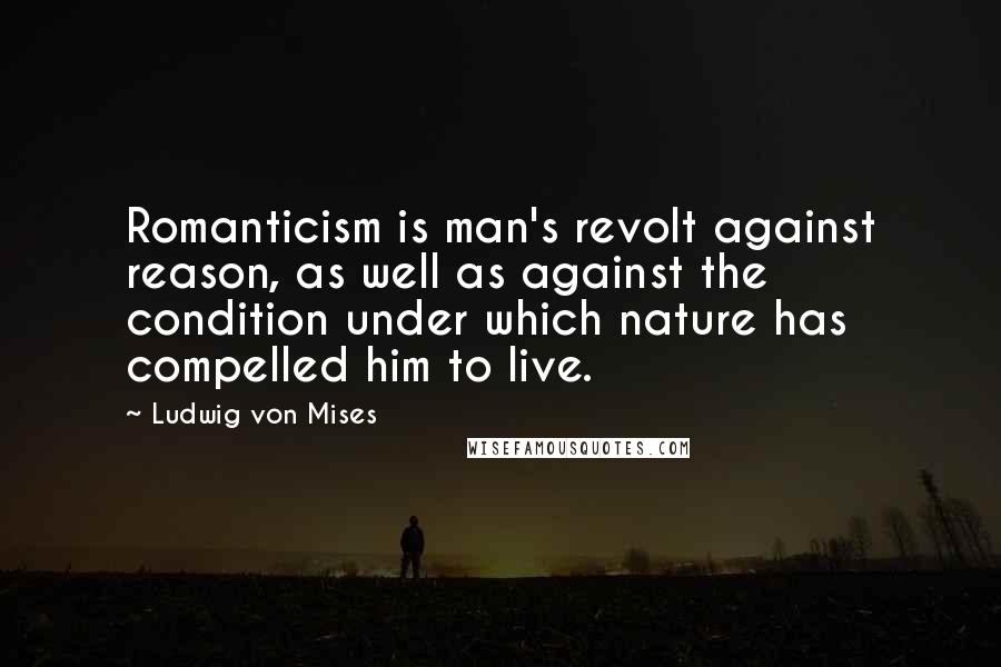 Ludwig Von Mises Quotes: Romanticism is man's revolt against reason, as well as against the condition under which nature has compelled him to live.