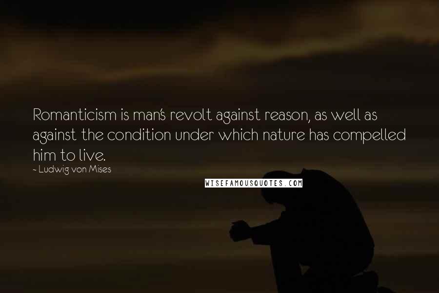 Ludwig Von Mises Quotes: Romanticism is man's revolt against reason, as well as against the condition under which nature has compelled him to live.