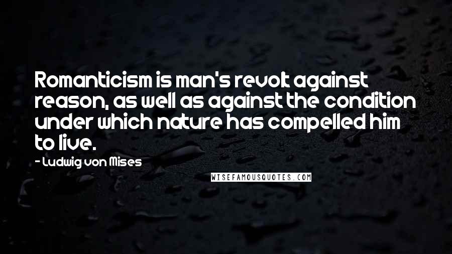 Ludwig Von Mises Quotes: Romanticism is man's revolt against reason, as well as against the condition under which nature has compelled him to live.