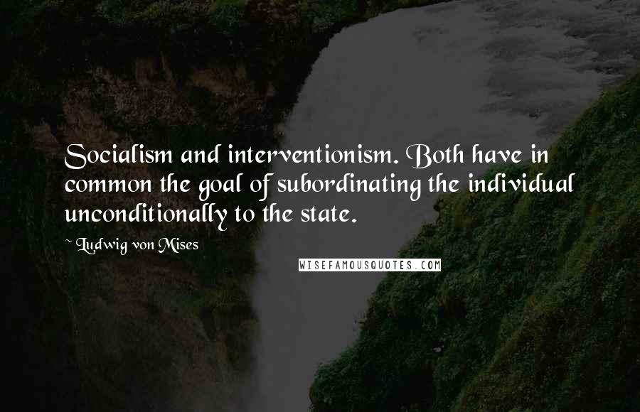 Ludwig Von Mises Quotes: Socialism and interventionism. Both have in common the goal of subordinating the individual unconditionally to the state.