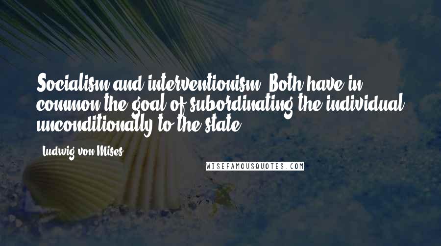 Ludwig Von Mises Quotes: Socialism and interventionism. Both have in common the goal of subordinating the individual unconditionally to the state.