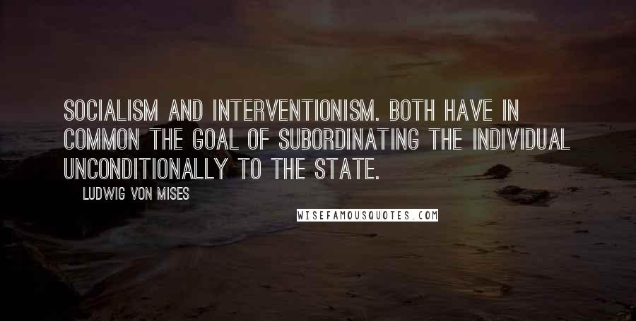 Ludwig Von Mises Quotes: Socialism and interventionism. Both have in common the goal of subordinating the individual unconditionally to the state.