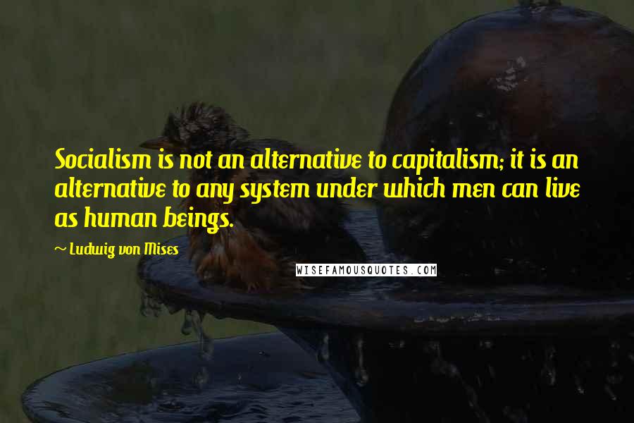 Ludwig Von Mises Quotes: Socialism is not an alternative to capitalism; it is an alternative to any system under which men can live as human beings.