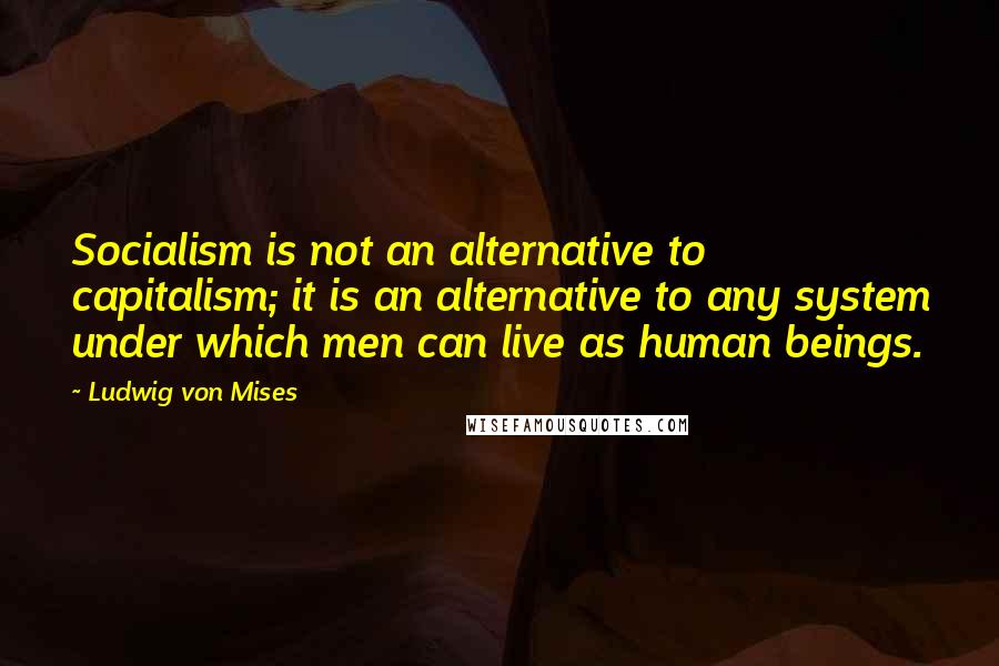 Ludwig Von Mises Quotes: Socialism is not an alternative to capitalism; it is an alternative to any system under which men can live as human beings.