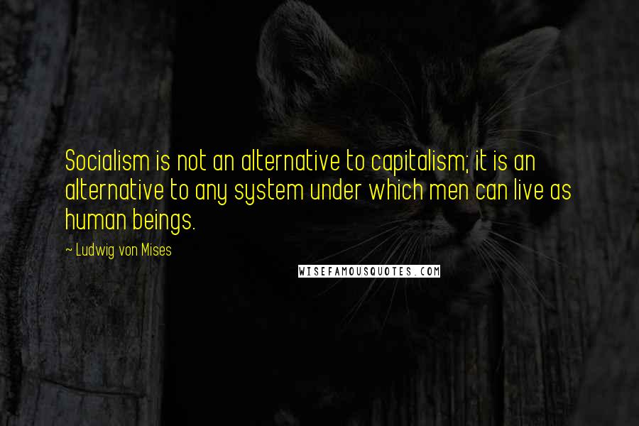 Ludwig Von Mises Quotes: Socialism is not an alternative to capitalism; it is an alternative to any system under which men can live as human beings.