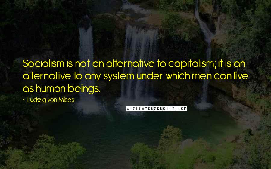Ludwig Von Mises Quotes: Socialism is not an alternative to capitalism; it is an alternative to any system under which men can live as human beings.