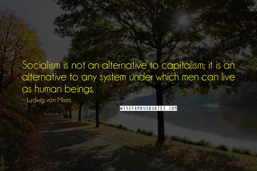 Ludwig Von Mises Quotes: Socialism is not an alternative to capitalism; it is an alternative to any system under which men can live as human beings.