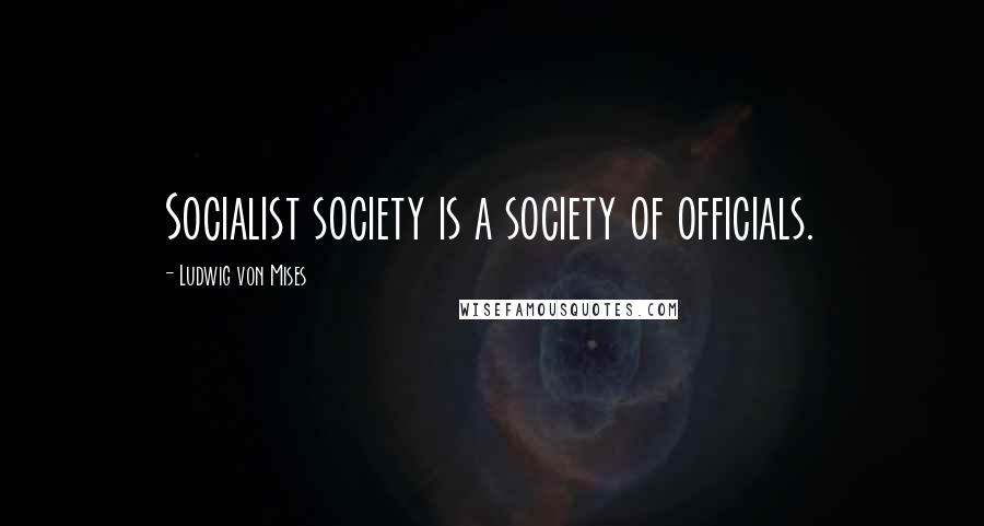 Ludwig Von Mises Quotes: Socialist society is a society of officials.