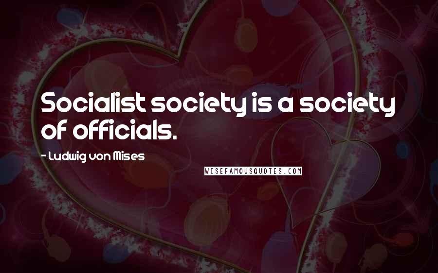 Ludwig Von Mises Quotes: Socialist society is a society of officials.