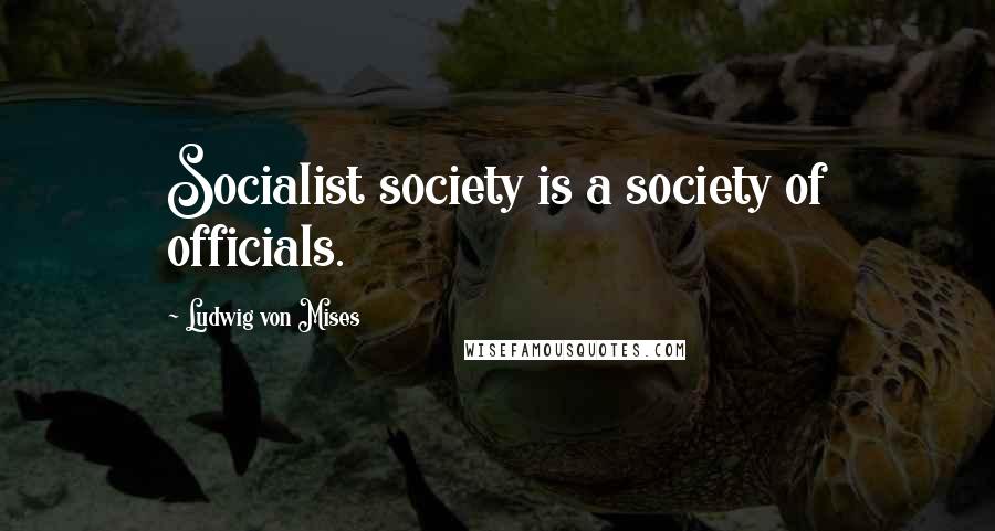 Ludwig Von Mises Quotes: Socialist society is a society of officials.