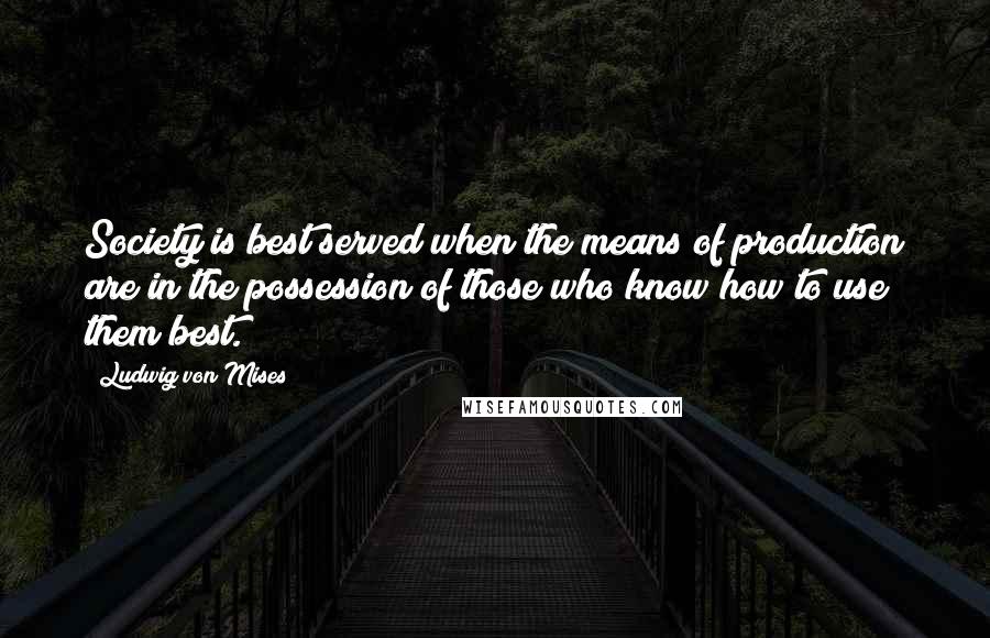 Ludwig Von Mises Quotes: Society is best served when the means of production are in the possession of those who know how to use them best.