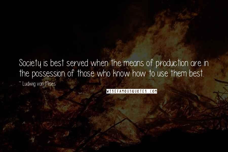 Ludwig Von Mises Quotes: Society is best served when the means of production are in the possession of those who know how to use them best.