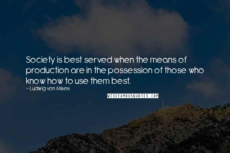 Ludwig Von Mises Quotes: Society is best served when the means of production are in the possession of those who know how to use them best.