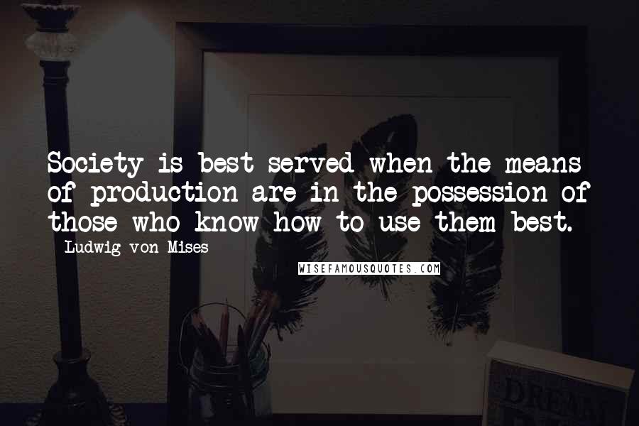 Ludwig Von Mises Quotes: Society is best served when the means of production are in the possession of those who know how to use them best.