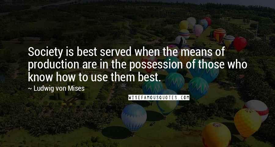 Ludwig Von Mises Quotes: Society is best served when the means of production are in the possession of those who know how to use them best.