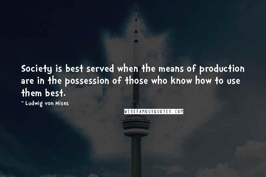 Ludwig Von Mises Quotes: Society is best served when the means of production are in the possession of those who know how to use them best.